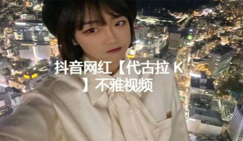 抖音网红代古拉K不雅视频