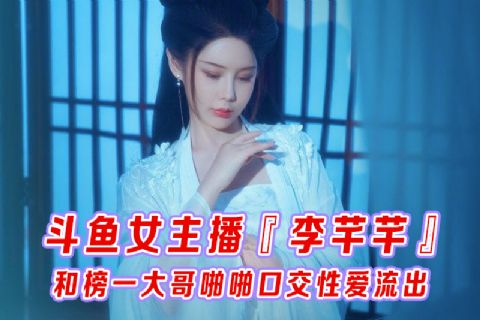 斗鱼女主播李芊芊和榜一大哥啪啪口交性爱流出