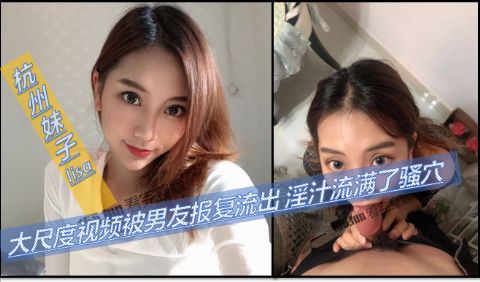 杭州妹子lisa大尺度视频被男友报复流出淫汁流满了骚穴