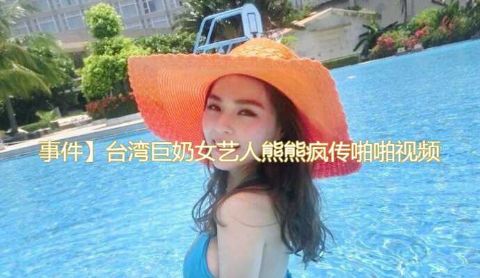 热门事件台湾巨奶女艺人熊熊疯传含屌啪啪视频流出