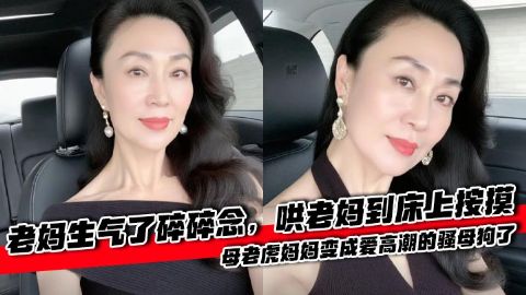 母子情老妈生气了碎碎念哄老妈到床上按摸母老虎妈妈变成爱高潮的骚母狗了