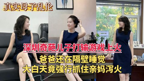 深圳奇葩儿子打输游戏上火_大白天竟强行抓住亲妈泻火_关键爸爸还在隔壁睡觉
